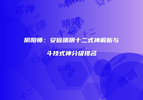 阴阳师：安倍晴明十二式神解析与斗技式神分级排名