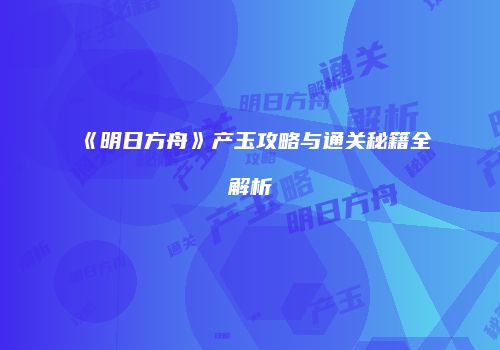 《明日方舟》产玉攻略与通关秘籍全解析