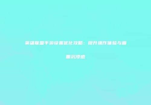 英雄联盟手游设置优化攻略：提升操作体验与画面沉浸感