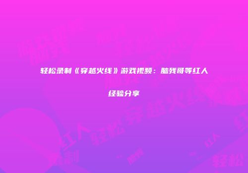 轻松录制《穿越火线》游戏视频：脑残哥等红人经验分享