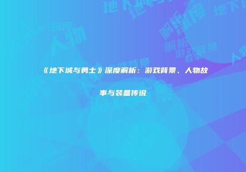 《地下城与勇士》深度解析：游戏背景、人物故事与装备传说