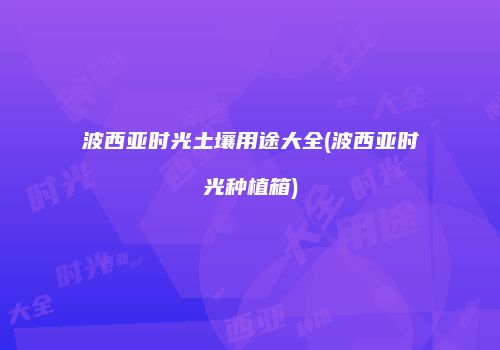 波西亚时光土壤用途大全(波西亚时光种植箱)