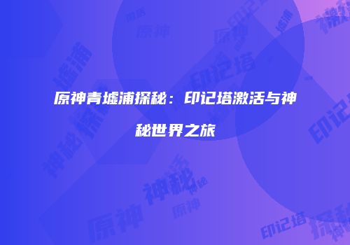 原神青墟浦探秘：印记塔激活与神秘世界之旅