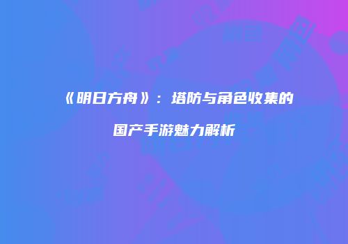 《明日方舟》：塔防与角色收集的国产手游魅力解析