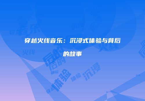 穿越火线音乐：沉浸式体验与背后的故事