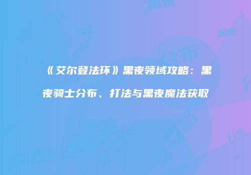 《艾尔登法环》黑夜领域攻略：黑夜骑士分布、打法与黑夜魔法获取