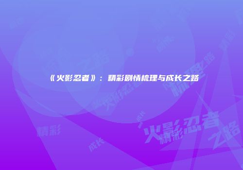 《火影忍者》：精彩剧情梳理与成长之路
