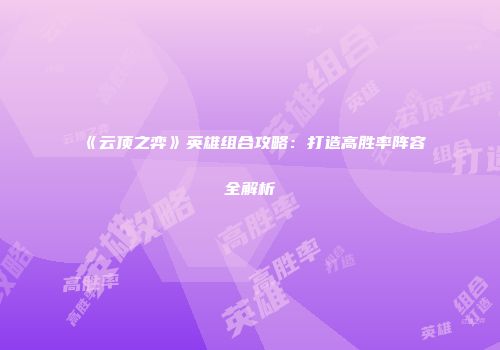 《云顶之弈》英雄组合攻略：打造高胜率阵容全解析