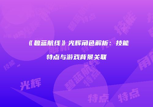 《碧蓝航线》光辉角色解析：技能特点与游戏背景关联
