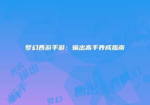 梦幻西游手游：输出高手养成指南