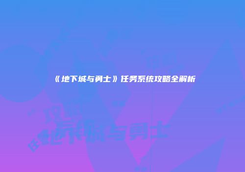 《地下城与勇士》任务系统攻略全解析