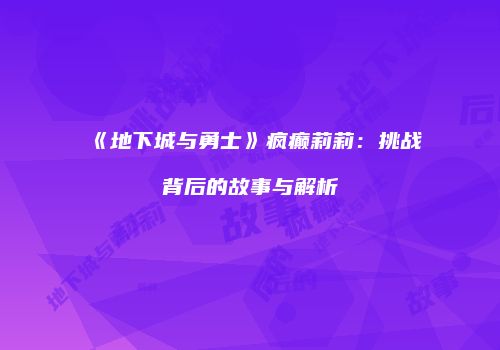 《地下城与勇士》疯癫莉莉：挑战背后的故事与解析