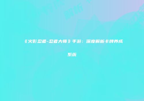 《火影忍者-忍者大师》手游：深度解析卡牌养成系统
