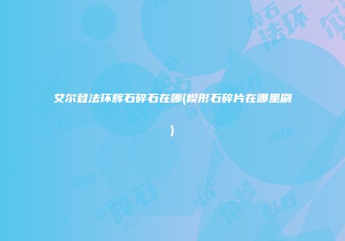 艾尔登法环辉石碎石在哪(楔形石碎片在哪里刷)