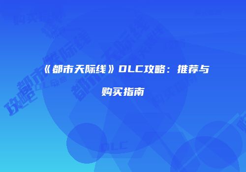 《都市天际线》DLC攻略：推荐与购买指南
