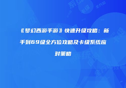 《梦幻西游手游》快速升级攻略：新手到69级全方位攻略及卡级系统应对策略