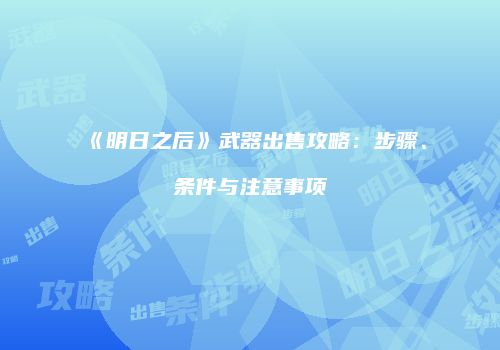 《明日之后》武器出售攻略：步骤、条件与注意事项
