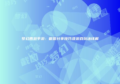 梦幻西游手游：截图分享技巧及游戏玩法详解