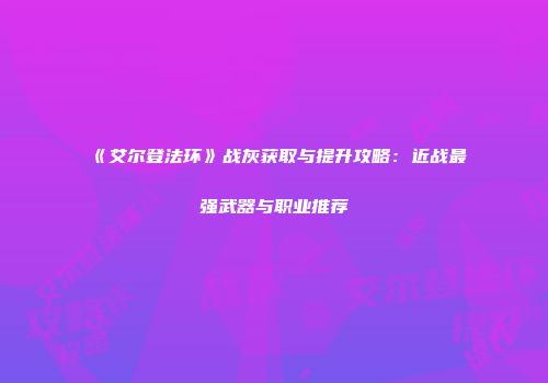 《艾尔登法环》战灰获取与提升攻略：近战最强武器与职业推荐