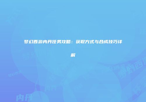 梦幻西游内丹任务攻略：获取方式与合成技巧详解