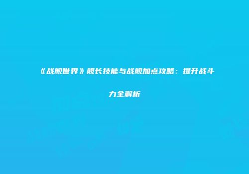 《战舰世界》舰长技能与战舰加点攻略：提升战斗力全解析