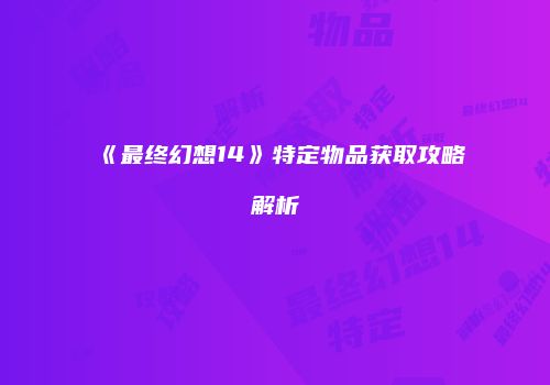 《最终幻想14》特定物品获取攻略解析