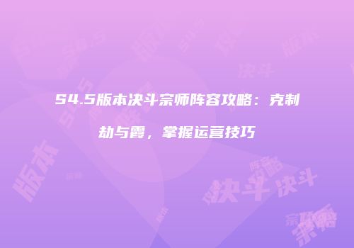 S4.5版本决斗宗师阵容攻略：克制劫与霞，掌握运营技巧