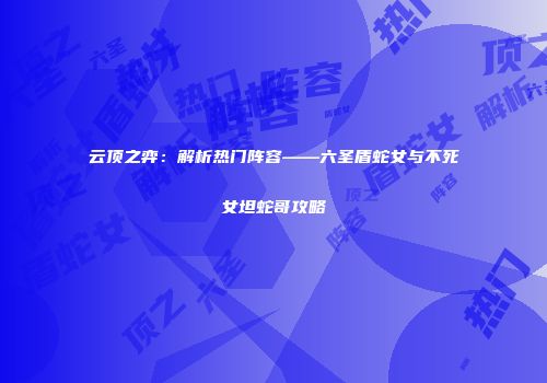 云顶之弈：解析热门阵容——六圣盾蛇女与不死女坦蛇哥攻略