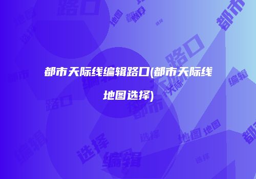 都市天际线编辑路口(都市天际线地图选择)