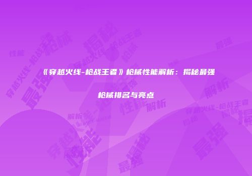 《穿越火线-枪战王者》枪械性能解析：揭秘最强枪械排名与亮点