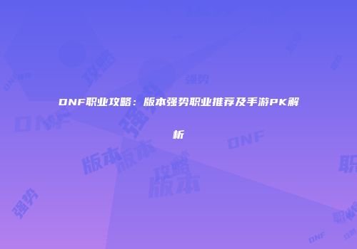 DNF职业攻略：版本强势职业推荐及手游PK解析