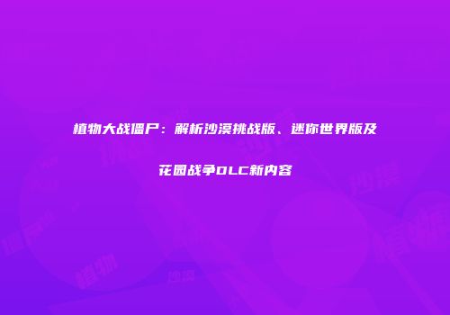 植物大战僵尸：解析沙漠挑战版、迷你世界版及花园战争DLC新内容