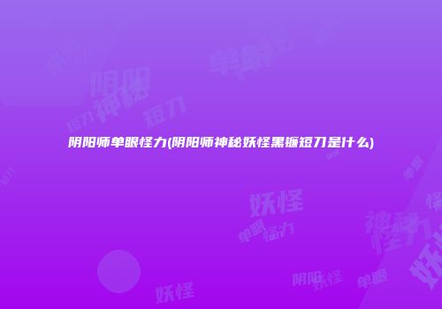 阴阳师单眼怪力(阴阳师神秘妖怪黑镰短刀是什么)