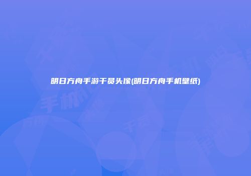 明日方舟手游干员头像(明日方舟手机壁纸)