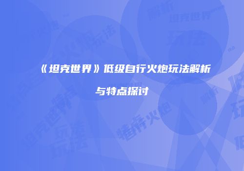《坦克世界》低级自行火炮玩法解析与特点探讨