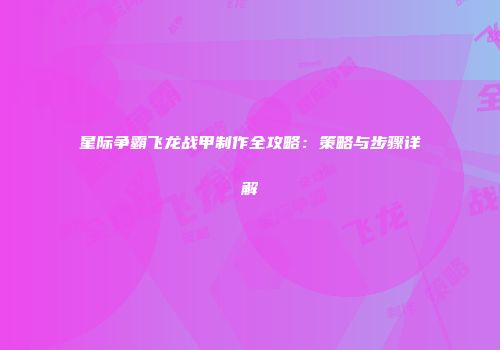 星际争霸飞龙战甲制作全攻略：策略与步骤详解