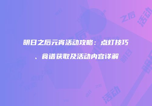 明日之后元宵活动攻略：点灯技巧、食谱获取及活动内容详解