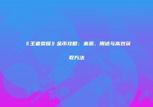 《王者荣耀》金币攻略：来源、用途与高效获取方法