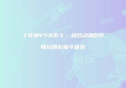 《死神VS火影》：融合动漫巨作，畅玩精彩格斗体验