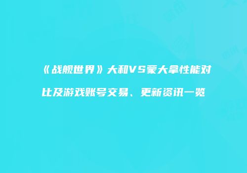 《战舰世界》大和VS蒙大拿性能对比及游戏账号交易、更新资讯一览
