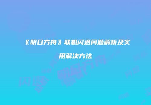 《明日方舟》联机闪退问题解析及实用解决方法