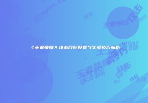 《王者荣耀》攻击目标设置与实战技巧解析