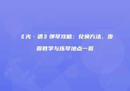 《光·遇》弹琴攻略：兑换方法、步骤教学与练琴地点一览