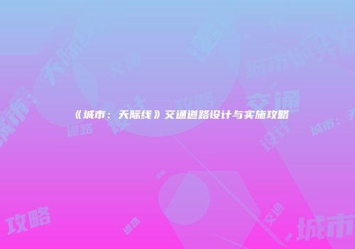 《城市：天际线》交通道路设计与实施攻略
