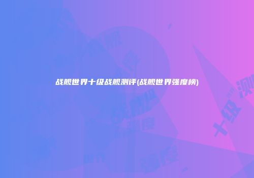 战舰世界十级战舰测评(战舰世界强度榜)