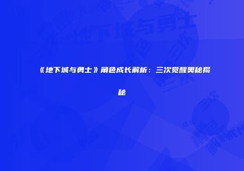 《地下城与勇士》角色成长解析：三次觉醒奥秘揭秘