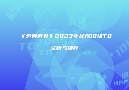 《坦克世界》2023年最强10级TD解析与推荐