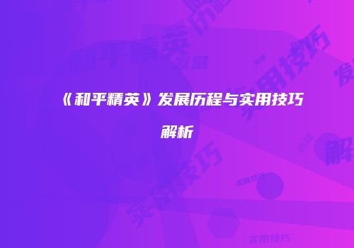 《和平精英》发展历程与实用技巧解析