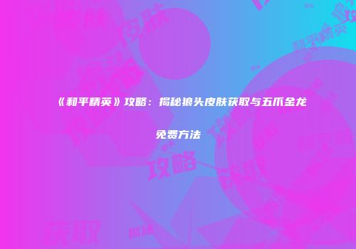 《和平精英》攻略：揭秘狼头皮肤获取与五爪金龙免费方法