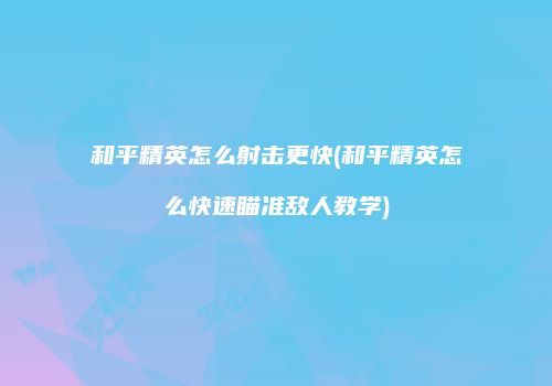 和平精英怎么射击更快(和平精英怎么快速瞄准敌人教学)